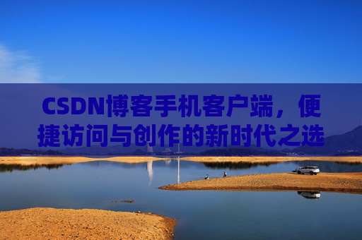 CSDN博客手机客户端，便捷访问与创作的新时代之选